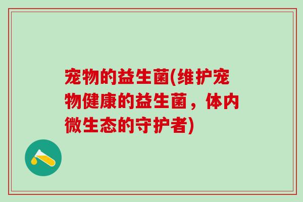 宠物的益生菌(维护宠物健康的益生菌，体内微生态的守护者)