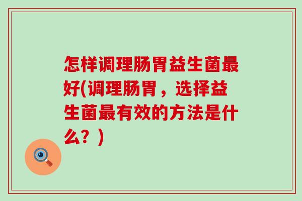 怎样调理肠胃益生菌好(调理肠胃，选择益生菌有效的方法是什么？)