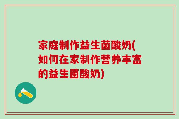 家庭制作益生菌酸奶(如何在家制作营养丰富的益生菌酸奶)
