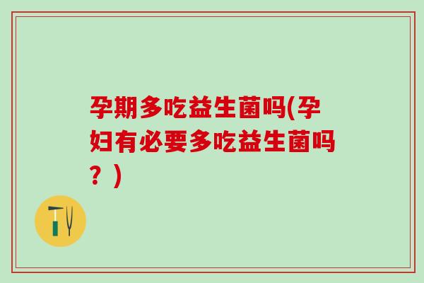 孕期多吃益生菌吗(孕妇有必要多吃益生菌吗？)
