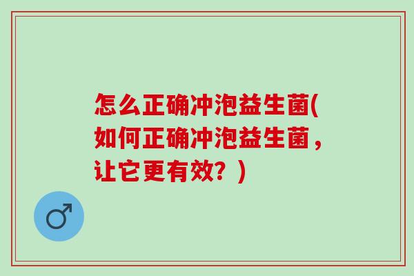 怎么正确冲泡益生菌(如何正确冲泡益生菌，让它更有效？)