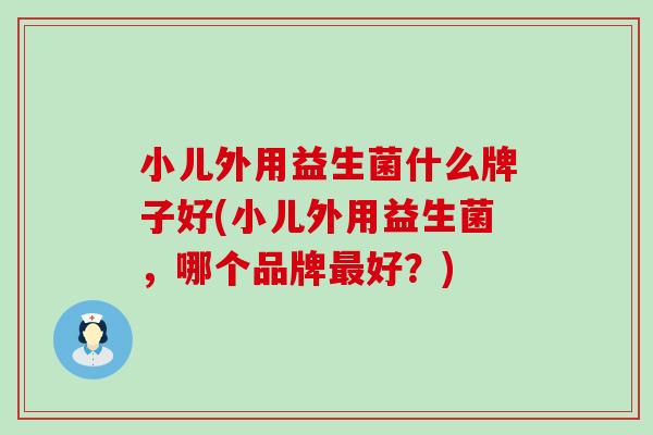 小儿外用益生菌什么牌子好(小儿外用益生菌，哪个品牌好？)