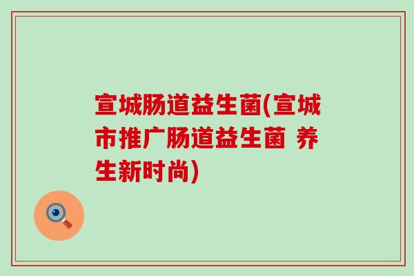 宣城肠道益生菌(宣城市推广肠道益生菌 养生新时尚)