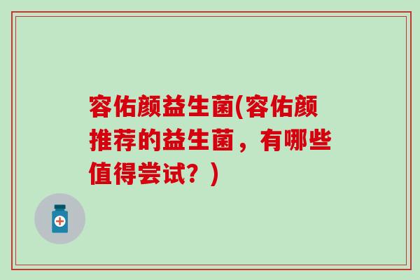 容佑颜益生菌(容佑颜推荐的益生菌，有哪些值得尝试？)