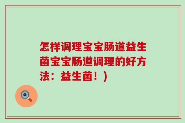 怎样调理宝宝肠道益生菌宝宝肠道调理的好方法：益生菌！)