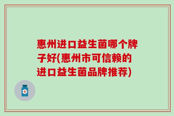 惠州进口益生菌哪个牌子好(惠州市可信赖的进口益生菌品牌推荐)