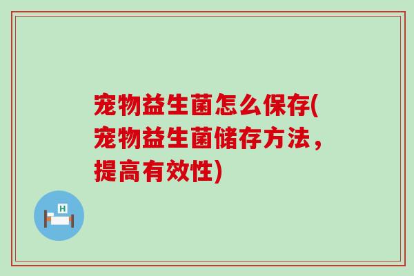 宠物益生菌怎么保存(宠物益生菌储存方法，提高有效性)