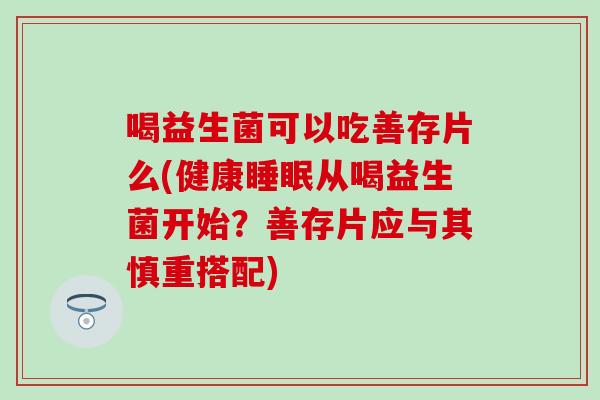 喝益生菌可以吃善存片么(健康从喝益生菌开始？善存片应与其慎重搭配)
