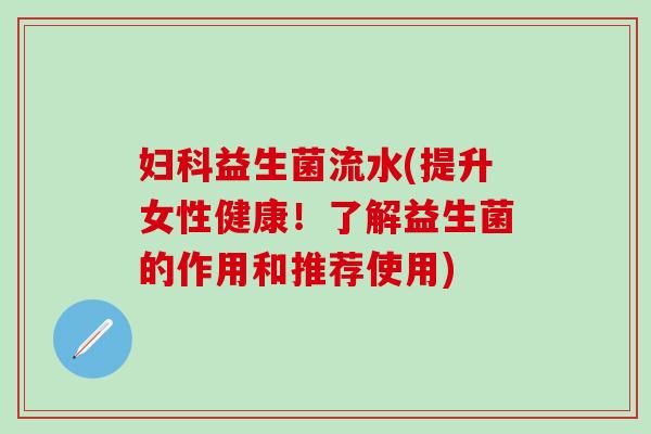 益生菌流水(提升女性健康！了解益生菌的作用和推荐使用)