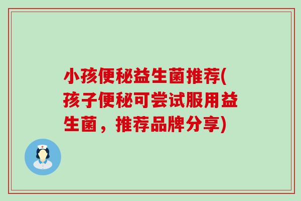 小孩益生菌推荐(孩子可尝试服用益生菌，推荐品牌分享)