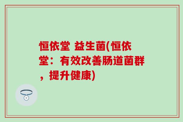 恒依堂 益生菌(恒依堂：有效改善肠道菌群，提升健康)