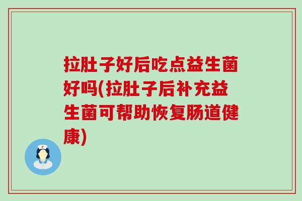 拉肚子好后吃点益生菌好吗(拉肚子后补充益生菌可帮助恢复肠道健康)