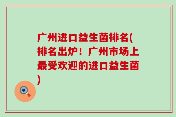 广州进口益生菌排名(排名出炉！广州市场上受欢迎的进口益生菌)