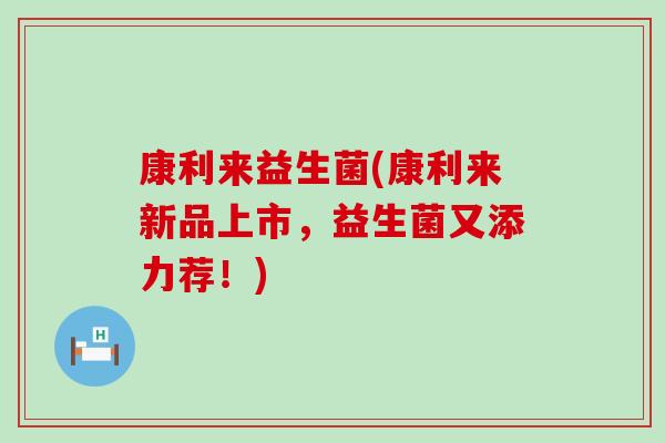 康利来益生菌(康利来新品上市，益生菌又添力荐！)