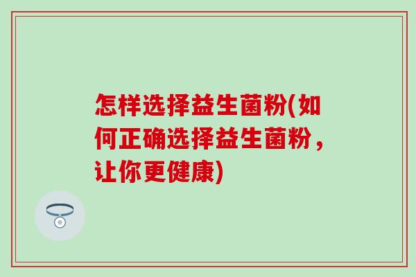 怎样选择益生菌粉(如何正确选择益生菌粉，让你更健康)