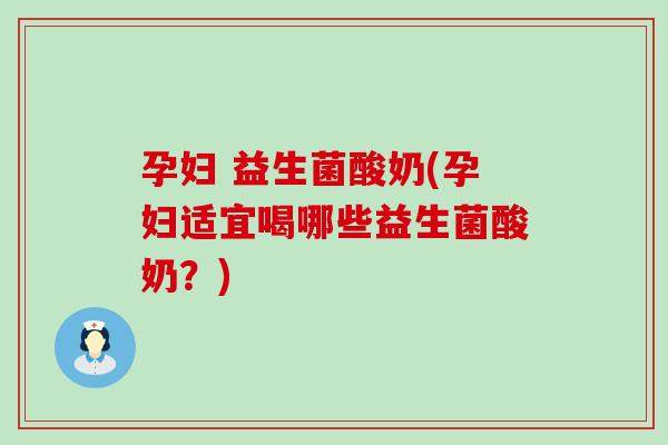 孕妇 益生菌酸奶(孕妇适宜喝哪些益生菌酸奶？)