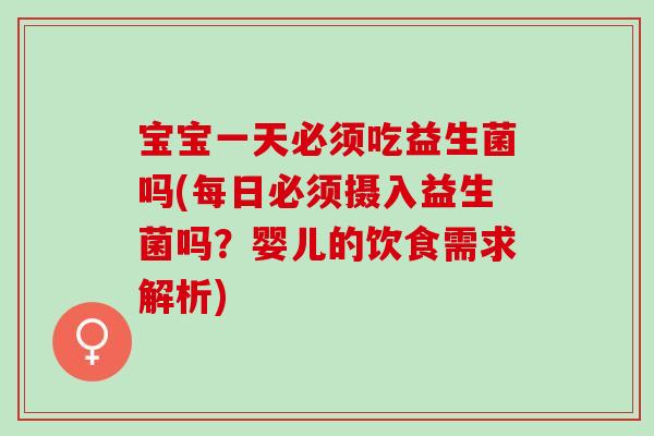 宝宝一天必须吃益生菌吗(每日必须摄入益生菌吗？婴儿的饮食需求解析)