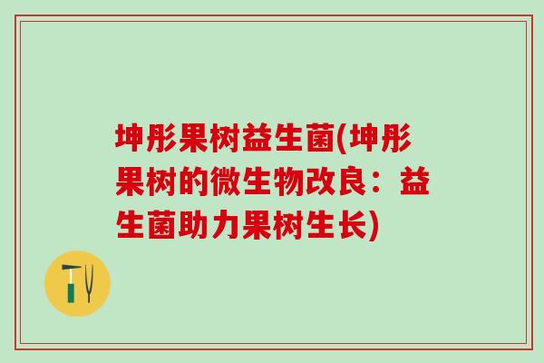 坤彤果树益生菌(坤彤果树的微生物改良：益生菌助力果树生长)