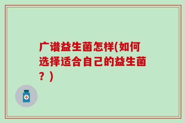 广谱益生菌怎样(如何选择适合自己的益生菌?) 广谱益生菌怎样(如何选择适合自己的益生菌?)