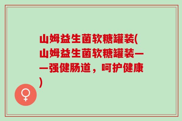 山姆益生菌软糖罐装(山姆益生菌软糖罐装——强健肠道，呵护健康)