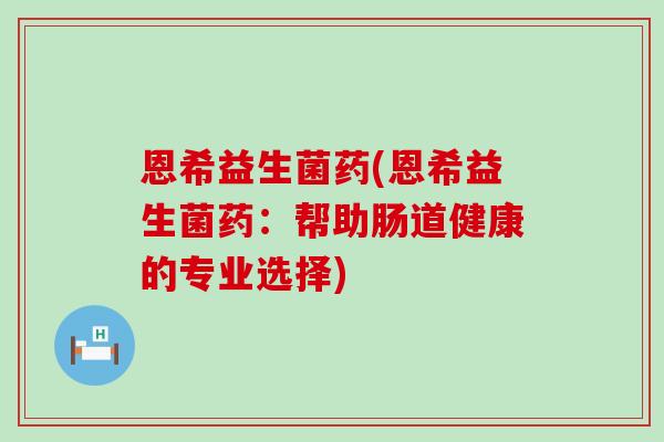 恩希益生菌药(恩希益生菌药：帮助肠道健康的专业选择)