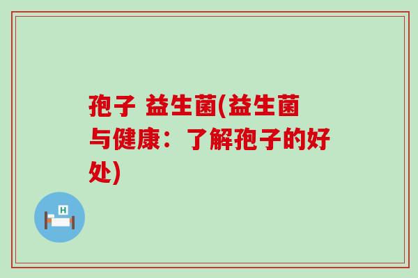 孢子 益生菌(益生菌与健康：了解孢子的好处)