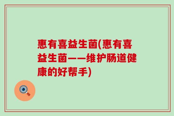 惠有喜益生菌(惠有喜益生菌——维护肠道健康的好帮手)