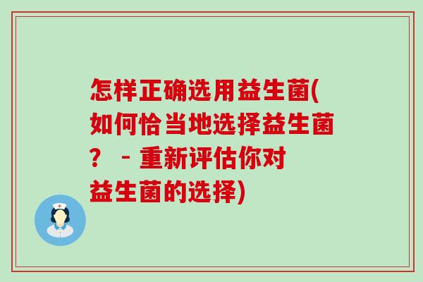 怎样正确选用益生菌(如何恰当地选择益生菌？ - 重新评估你对益生菌的选择)