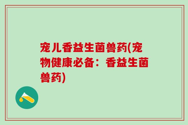 宠儿香益生菌兽药(宠物健康必备：香益生菌兽药)