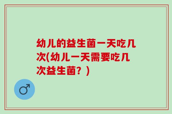 幼儿的益生菌一天吃几次(幼儿一天需要吃几次益生菌？)