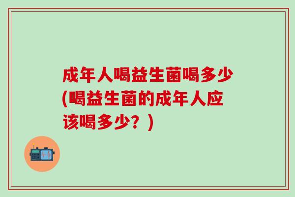 成年人喝益生菌喝多少(喝益生菌的成年人应该喝多少？)