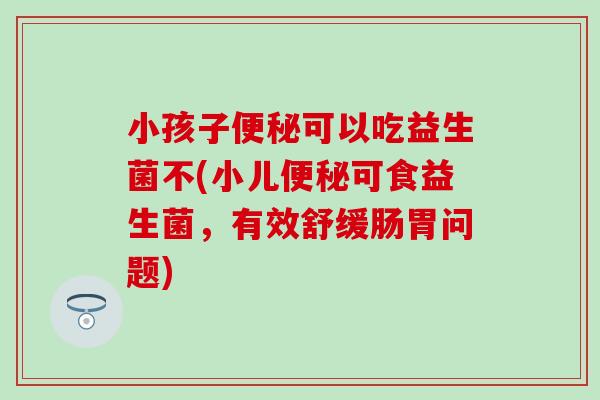 小孩子可以吃益生菌不(小儿可食益生菌，有效舒缓肠胃问题)