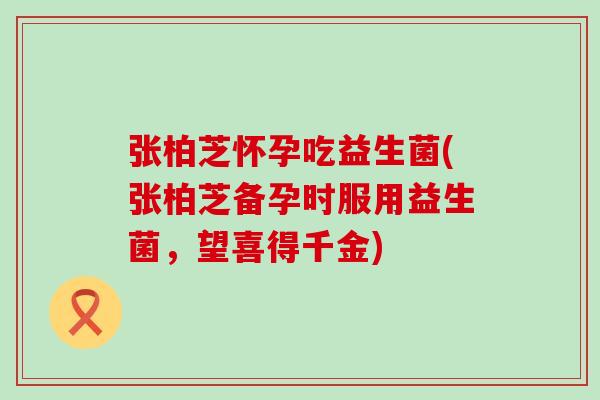 张柏芝怀孕吃益生菌(张柏芝备孕时服用益生菌，望喜得千金)