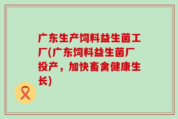 广东生产饲料益生菌工厂(广东饲料益生菌厂投产，加快畜禽健康生长)