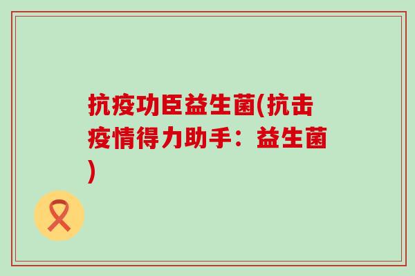抗疫功臣益生菌(抗击疫情得力助手：益生菌)