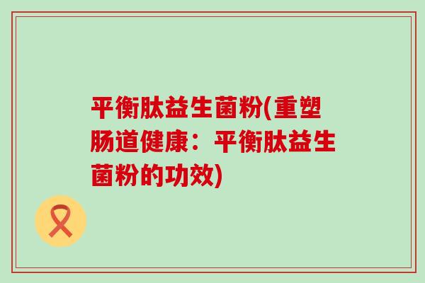 平衡肽益生菌粉(重塑肠道健康：平衡肽益生菌粉的功效)