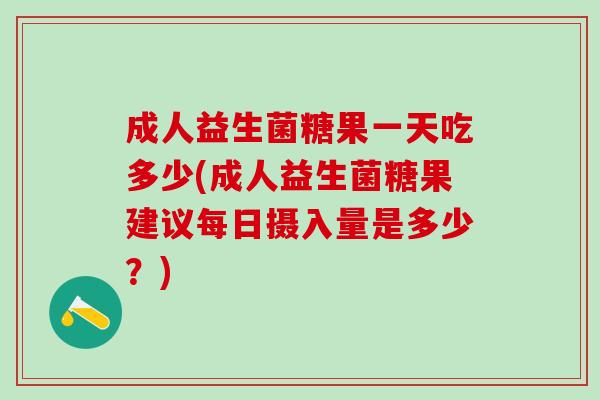 成人益生菌糖果一天吃多少(成人益生菌糖果建议每日摄入量是多少？)