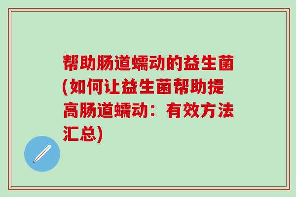 帮助肠道蠕动的益生菌(如何让益生菌帮助提高肠道蠕动：有效方法汇总)