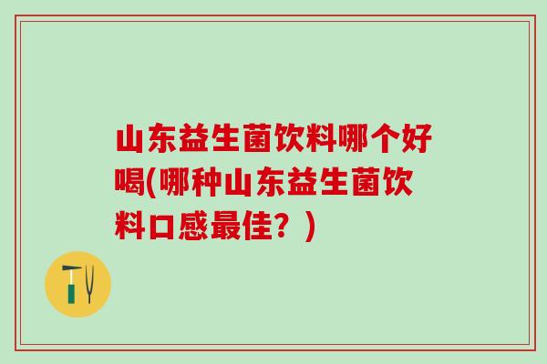 山东益生菌饮料哪个好喝(哪种山东益生菌饮料口感佳？)