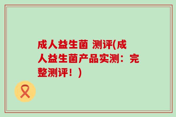成人益生菌 测评(成人益生菌产品实测：完整测评！)