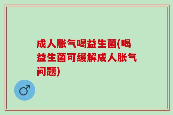成人喝益生菌(喝益生菌可缓解成人问题)