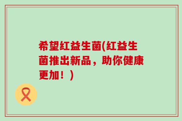 希望红益生菌(红益生菌推出新品，助你健康更加！)