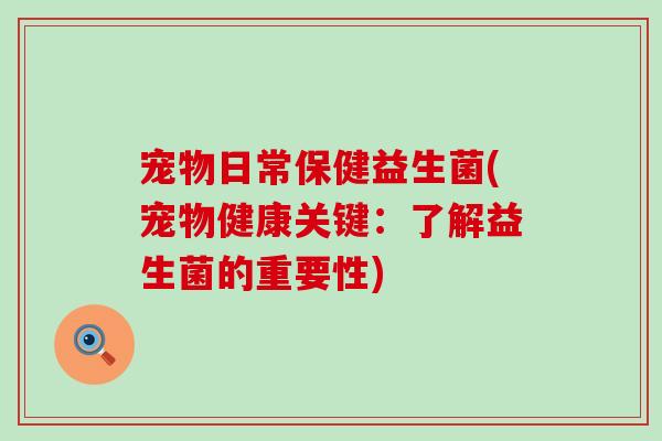 宠物日常保健益生菌(宠物健康关键：了解益生菌的重要性)