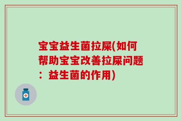宝宝益生菌拉屎(如何帮助宝宝改善拉屎问题：益生菌的作用)