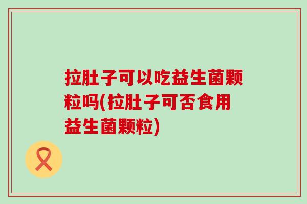 拉肚子可以吃益生菌颗粒吗(拉肚子可否食用益生菌颗粒)