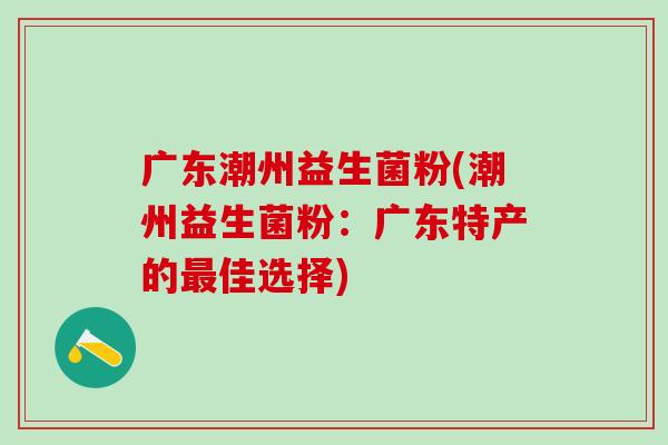 广东潮州益生菌粉(潮州益生菌粉：广东特产的佳选择)