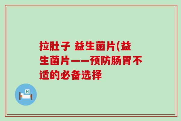 拉肚子 益生菌片(益生菌片——肠胃不适的必备选择