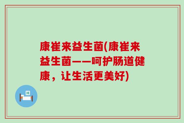 康崔来益生菌(康崔来益生菌——呵护肠道健康，让生活更美好)