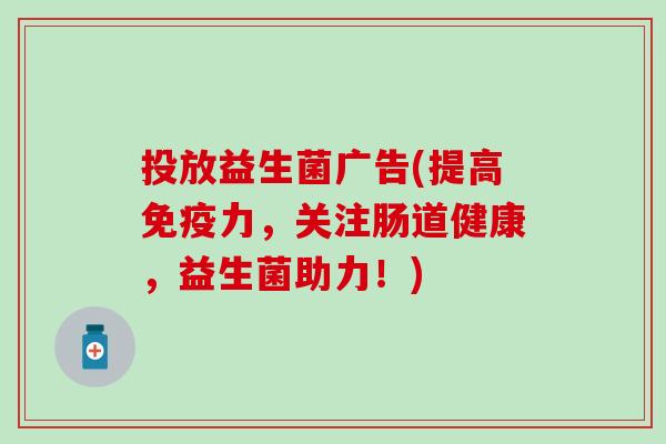 投放益生菌广告(提高力，关注肠道健康，益生菌助力！)