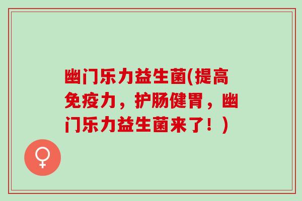 幽门乐力益生菌(提高力，护肠健胃，幽门乐力益生菌来了！)